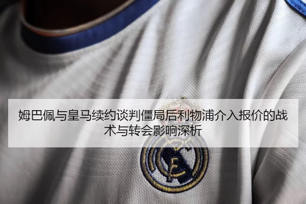 姆巴佩与皇马续约谈判僵局后利物浦介入报价的战术与转会影响深析