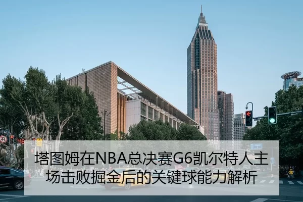 塔图姆在NBA总决赛G6凯尔特人主场击败掘金后的关键球能力解析