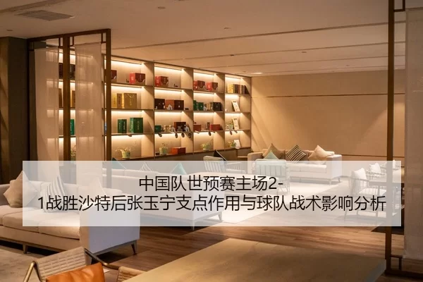中国队世预赛主场2-1战胜沙特后张玉宁支点作用与球队战术影响分析