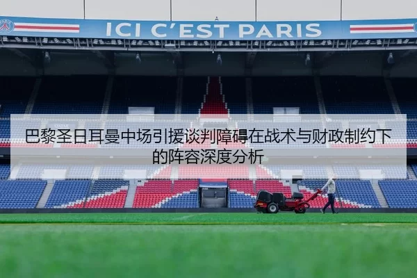 巴黎圣日耳曼中场引援谈判障碍在战术与财政制约下的阵容深度分析