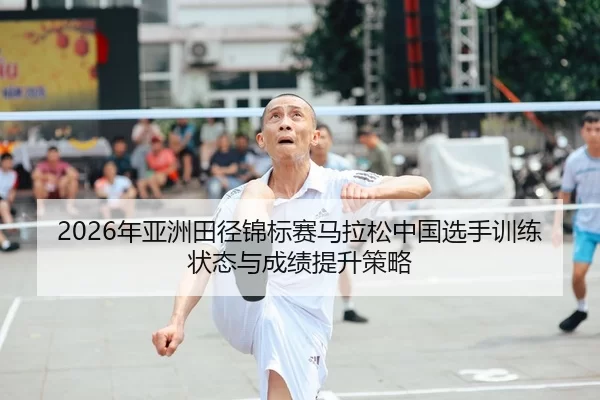 2026年亚洲田径锦标赛马拉松中国选手训练状态与成绩提升策略