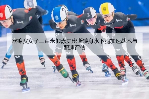 欧锦赛女子二百米仰泳史密斯转身水下腿加速战术与配速评估